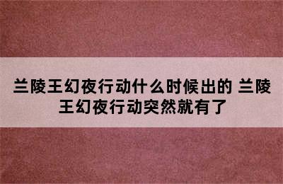 兰陵王幻夜行动什么时候出的 兰陵王幻夜行动突然就有了